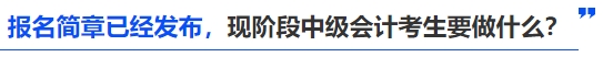 報名簡章已經(jīng)發(fā)布，現(xiàn)階段中級會計考生要做什么？