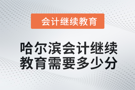 2024年哈爾濱會計人員繼續(xù)教育需要多少分？
