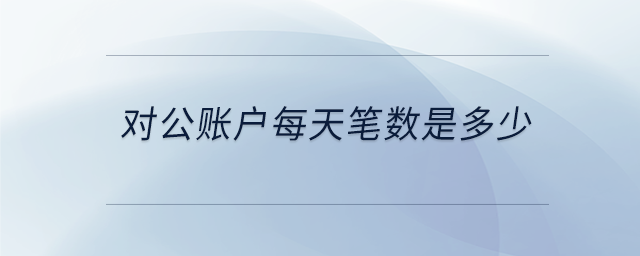 對(duì)公賬戶每天筆數(shù)是多少