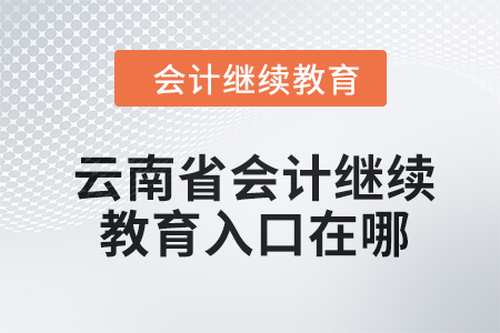  2024年云南省會計人員繼續(xù)教育入口在哪？