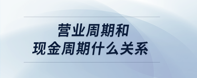 營(yíng)業(yè)周期和現(xiàn)金周期什么關(guān)系