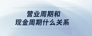 營(yíng)業(yè)周期和現(xiàn)金周期什么關(guān)系