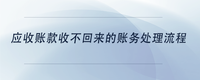 中級會計應(yīng)收賬款收不回來的賬務(wù)處理流程