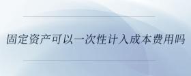 固定資產(chǎn)可以一次性計(jì)入成本費(fèi)用嗎