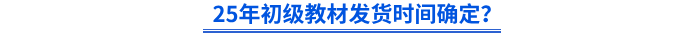 25年初級(jí)教材發(fā)貨時(shí)間確定？