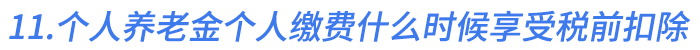 11.個(gè)人養(yǎng)老金個(gè)人繳費(fèi)在什么時(shí)候享受稅前扣除優(yōu)惠
