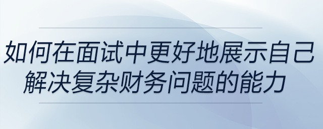 如何在面試中更好地展示自己解決復(fù)雜財(cái)務(wù)問題的能力