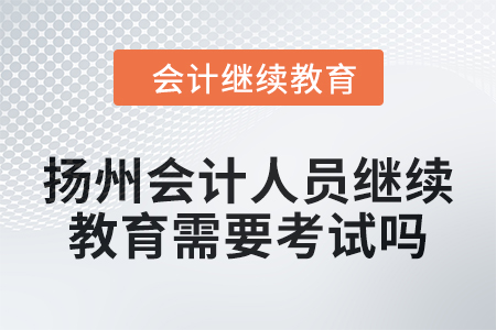2024年揚州會計人員繼續(xù)教育需要考試嗎？