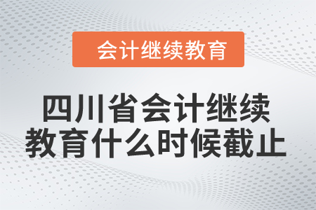 2024年四川省會計繼續(xù)教育什么時候截止？