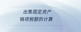 出售固定資產(chǎn)銷項(xiàng)稅額的計(jì)算