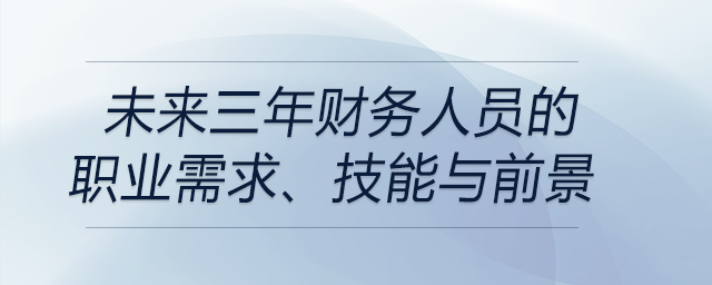 未來三年財(cái)務(wù)人員的職業(yè)需求、技能與前景都是什么？