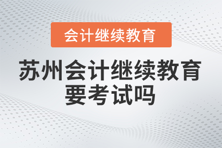 2024年蘇州會計繼續(xù)教育要考試嗎？
