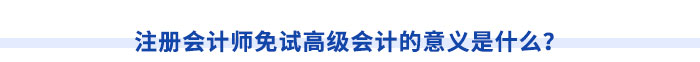 注冊會(huì)計(jì)師免試高級(jí)會(huì)計(jì)的意義是什么？