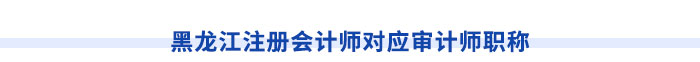 黑龍江注冊(cè)會(huì)計(jì)師對(duì)應(yīng)審計(jì)師職稱