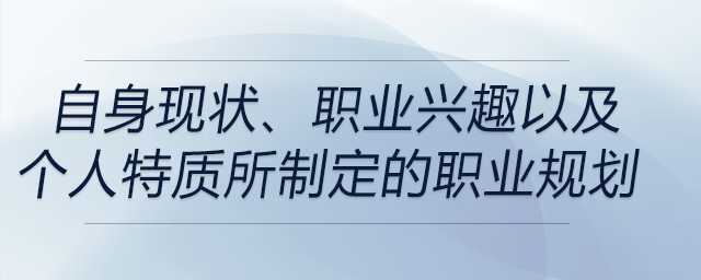 從自身現(xiàn)狀、職業(yè)興趣以及個人特質(zhì)這三個方面所指定的職業(yè)規(guī)劃