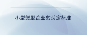 小型微型企業(yè)的認(rèn)定標(biāo)準(zhǔn)