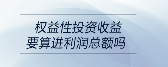 權(quán)益性投資收益要算進利潤總額嗎