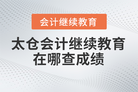 2024年太倉會計繼續(xù)教育在哪查成績？