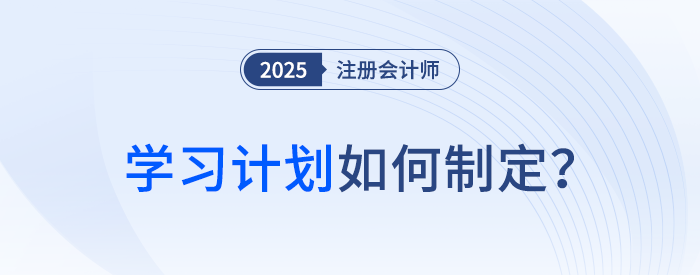 備考第一步！2025年注冊會計師考試學(xué)習(xí)計劃如何制定？