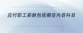 應(yīng)付職工薪酬包括哪些內(nèi)容科目