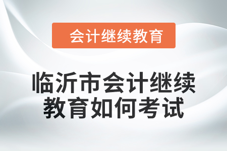 2024年臨沂市會計繼續(xù)教育如何考試？