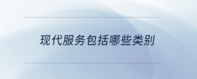 現(xiàn)代服務(wù)包括哪些類(lèi)別