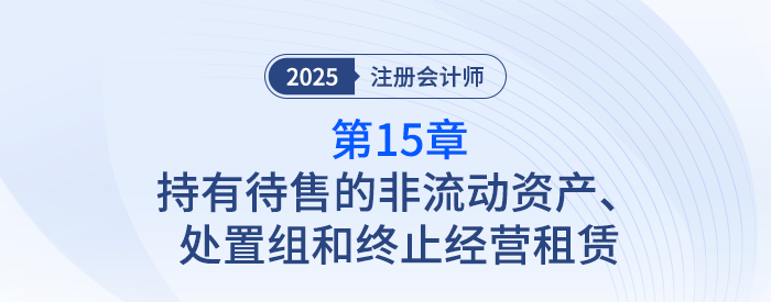 第十五章持有待售的非流動資產(chǎn)、處置組和終止經(jīng)營_25注會記憶導(dǎo)圖