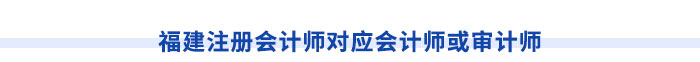福建注冊(cè)會(huì)計(jì)師對(duì)應(yīng)會(huì)計(jì)師或?qū)徲?jì)師
