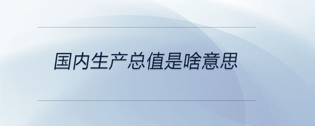 國內生產總值是啥意思