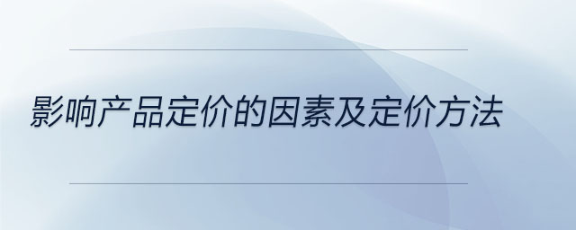 影響產(chǎn)品定價(jià)的因素及定價(jià)方法