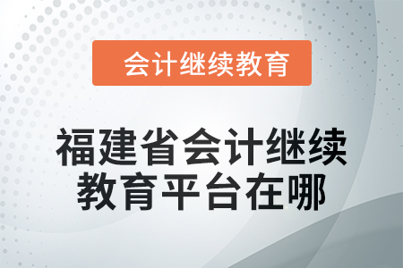 2025年福建省會計繼續(xù)教育平臺在哪？
