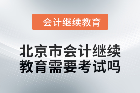 2024年度北京市會計繼續(xù)教育需要考試嗎？