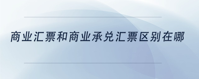 中級會計(jì)商業(yè)匯票和商業(yè)承兌匯票區(qū)別在哪