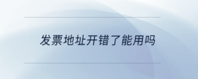 發(fā)票地址開(kāi)錯(cuò)了能用嗎