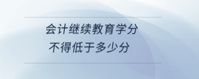 會計繼續(xù)教育學(xué)分不得低于多少分