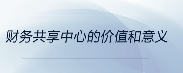 財(cái)務(wù)共享中心的價值和意義
