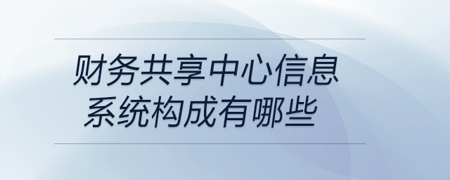 財(cái)務(wù)共享中心信息系統(tǒng)構(gòu)成有哪些