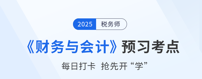 25年稅務(wù)師《財務(wù)與會計》預(yù)習(xí)階段知識點匯總，搶先開學(xué)！
