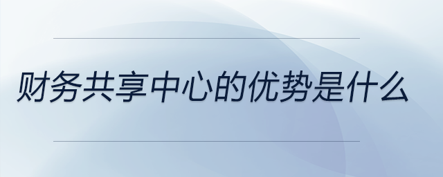 財務共享中心的優(yōu)勢是什么