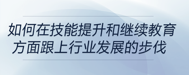 如何確保自己在技能提升和繼續(xù)教育方面跟上行業(yè)發(fā)展的步伐？