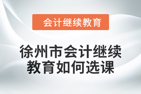 2024年徐州市會計人員繼續(xù)教育如何選課？