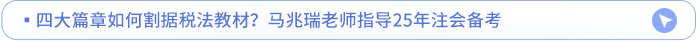 四大篇章如何割據(jù)稅法教材？馬兆瑞老師指導(dǎo)25年注會(huì)備考