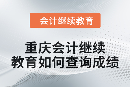 2024年度重慶會計繼續(xù)教育如何查詢成績？
