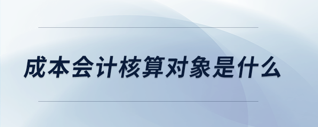 成本會計核算對象是什么