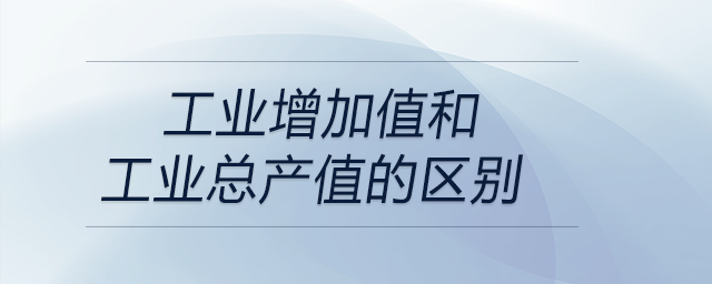工業(yè)增加值和工業(yè)總產(chǎn)值的區(qū)別 工業(yè)增加值和工業(yè)總產(chǎn)值的區(qū)別