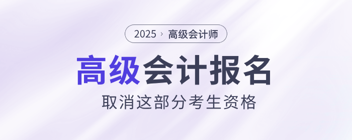 25年高級(jí)會(huì)計(jì)師報(bào)名，取消這部分考生資格！