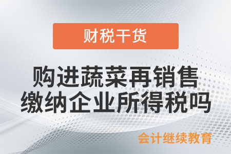 從批發(fā)市場購進(jìn)蔬菜再銷售，繳納企業(yè)所得稅嗎？
