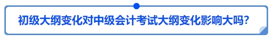 初級大綱變化對中級會計考試大綱變化影響大嗎？