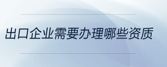 出口企業(yè)需要辦理哪些資質(zhì)