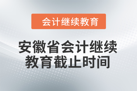 2024年安徽省會計繼續(xù)教育截止時間是什么時候？
